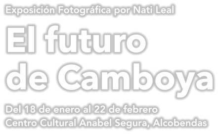 Exposición Fotográfica por Nati Leal El futuro de Camboya Del 18 de enero al 22 de febrero Centro Cultural Anabel Segura, Alcobendas