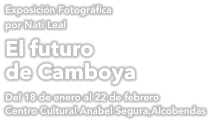 Exposición Fotográfica por Nati Leal El futuro de Camboya Del 18 de enero al 22 de febrero Centro Cultural Anabel Segura,Alcobendas