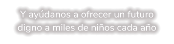 Y ayúdanos a ofrecer un futuro digno a miles de niños cada año