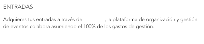 ENTRADAS  Adquieres tus entradas a través de 		   , la plataforma de organización y gestión de eventos colabora asumiendo el 100% de los gastos de gestión.