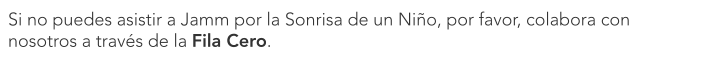 Si no puedes asistir a Jamm por la Sonrisa de un Niño, por favor, colabora con nosotros a través de la Fila Cero.