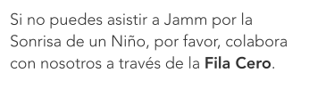 Si no puedes asistir a Jamm por la Sonrisa de un Niño, por favor, colabora con nosotros a través de la Fila Cero.