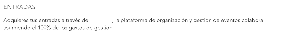 ENTRADAS  Adquieres tus entradas a través de 		   , la plataforma de organización y gestión de eventos colabora asumiendo el 100% de los gastos de gestión.