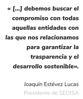 « […] debemos buscar el compromiso con todas aquellas entidades con las que nos relacionamos para garantizar la trasparencia y el desarrollo sostenible».  Joaquín Estévez Lucas Presidente de SEDISA